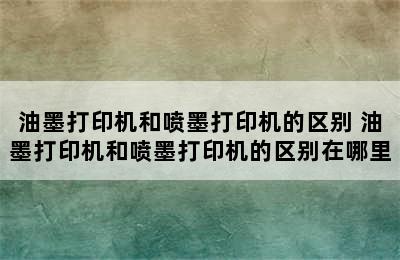 油墨打印机和喷墨打印机的区别 油墨打印机和喷墨打印机的区别在哪里